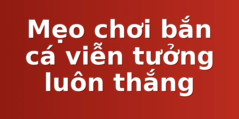 Mẹo chơi bắn cá viễn tưởng luôn thắng