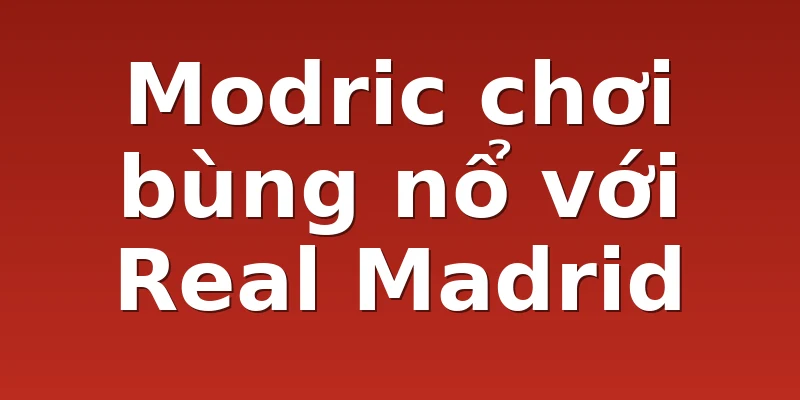 Modric chơi bùng nổ với Real Madrid
