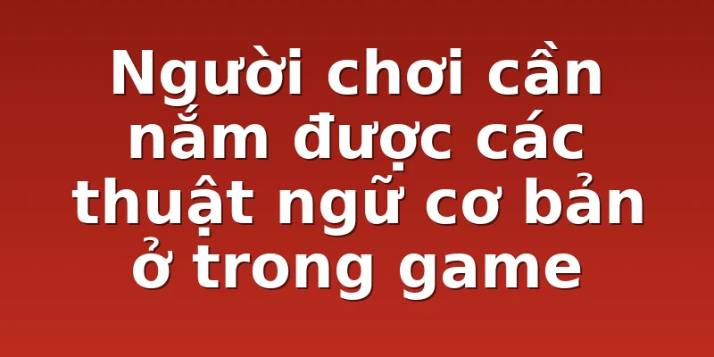 Người chơi cần nắm được các thuật ngữ cơ bản ở trong game