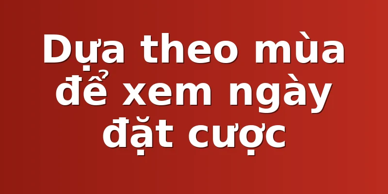 Dựa theo mùa để xem ngày đặt cược