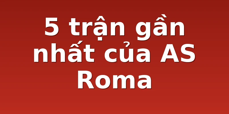 5 trận gần nhất của AS Roma