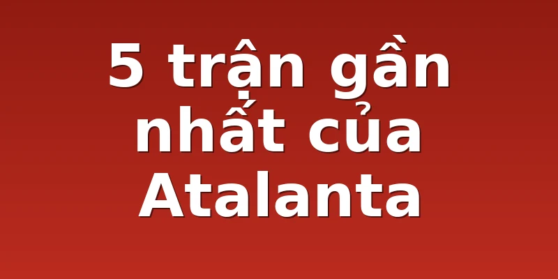 5 trận gần nhất của Atalanta