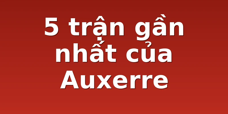 5 trận gần nhất của Auxerre