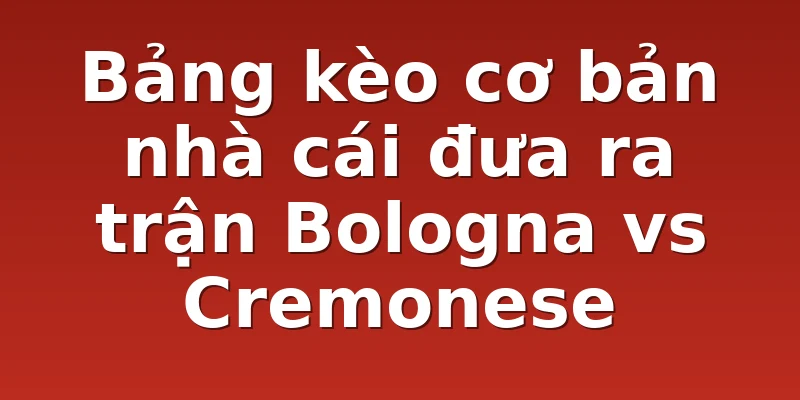 Bảng kèo cơ bản nhà cái đưa ra trận Bologna vs Cremonese