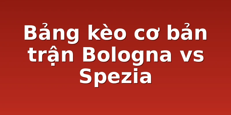 Bảng kèo cơ bản trận Bologna vs Spezia