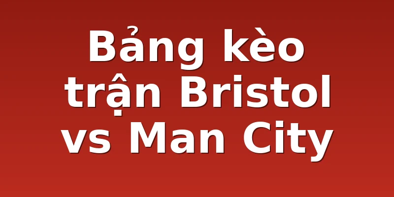 Bảng kèo trận Bristol vs Man City