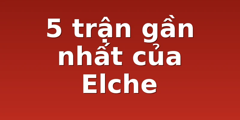 5 trận gần nhất của Elche