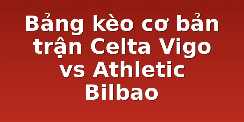 Bảng kèo cơ bản trận Celta Vigo vs Athletic Bilbao