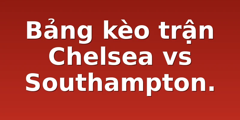 Bảng kèo trận Chelsea vs Southampton.