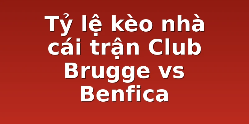Tỷ lệ kèo nhà cái trận Club Brugge vs Benfica