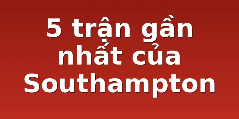 5 trận gần nhất của Southampton
