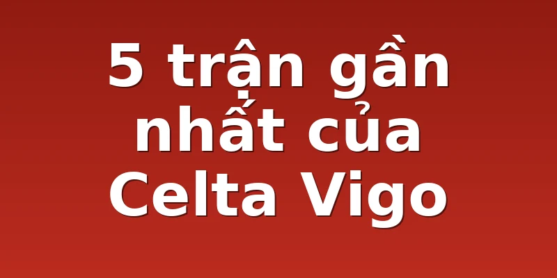 5 trận gần nhất của Celta Vigo