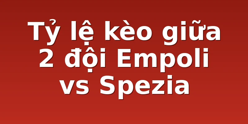 Tỷ lệ kèo giữa 2 đội Empoli vs Spezia