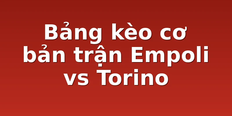 Bảng kèo cơ bản trận Empoli vs Torino
