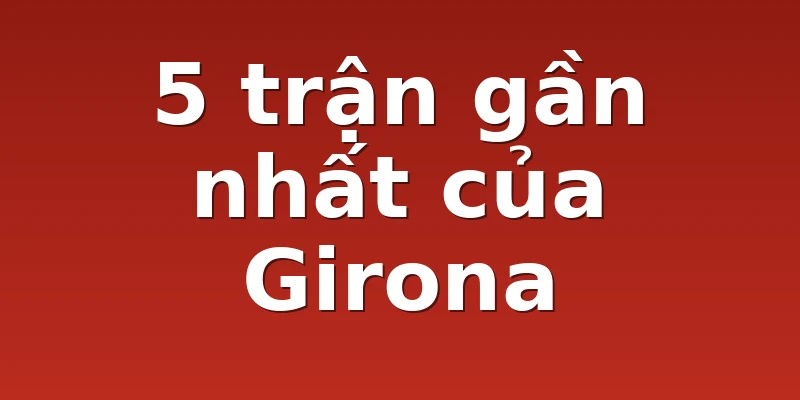 5 trận gần nhất của Girona