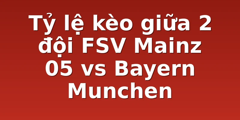 Tỷ lệ kèo giữa 2 đội FSV Mainz 05 vs Bayern Munchen