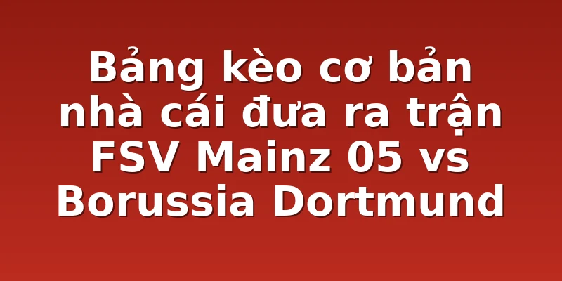 Bảng kèo cơ bản nhà cái đưa ra trận FSV Mainz 05 vs Borussia Dortmund