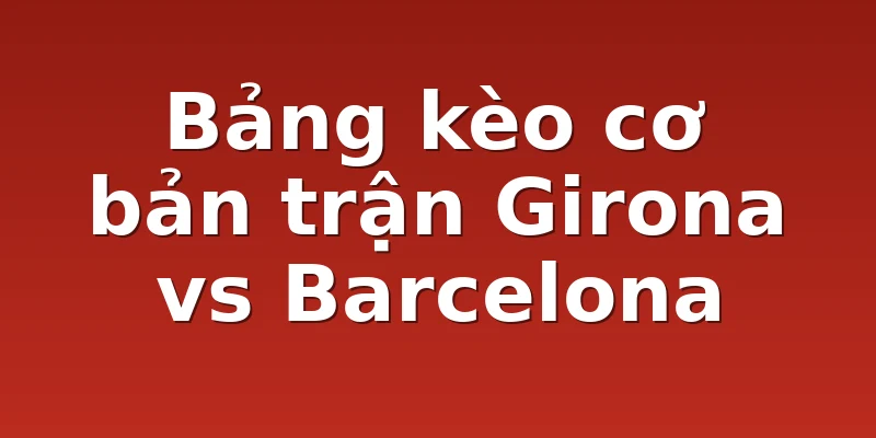 Bảng kèo cơ bản trận Girona vs Barcelona