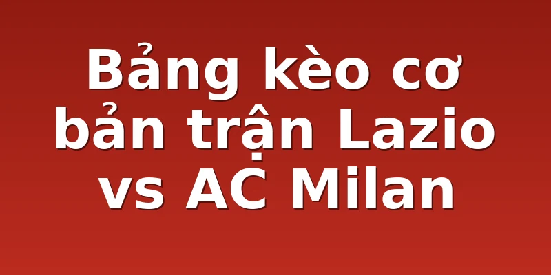 Bảng kèo cơ bản trận Lazio vs AC Milan