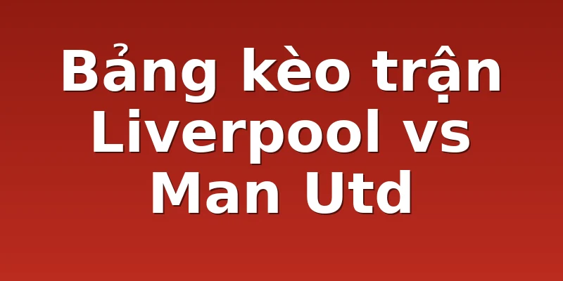Bảng kèo trận Liverpool vs Man Utd