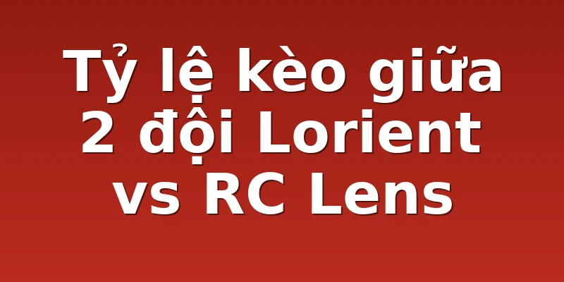Tỷ lệ kèo giữa 2 đội Lorient vs RC Lens