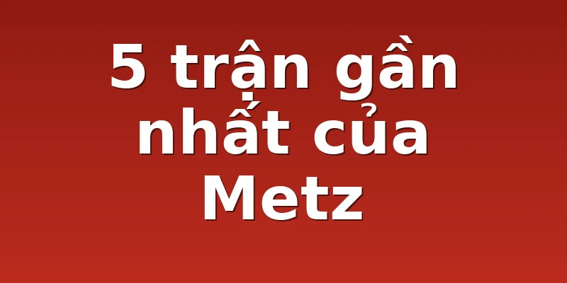 5 trận gần nhất của Metz
