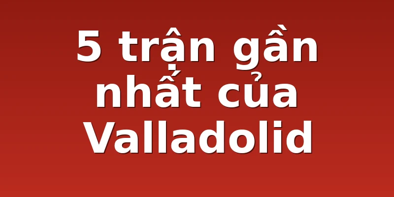 5 trận gần nhất của Valladolid