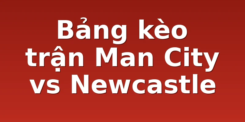 Bảng kèo trận Man City vs Newcastle