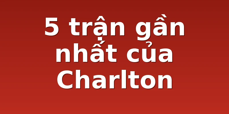5 trận gần nhất của Charlton