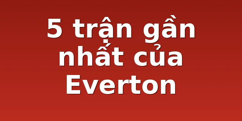 5 trận gần nhất của Everton