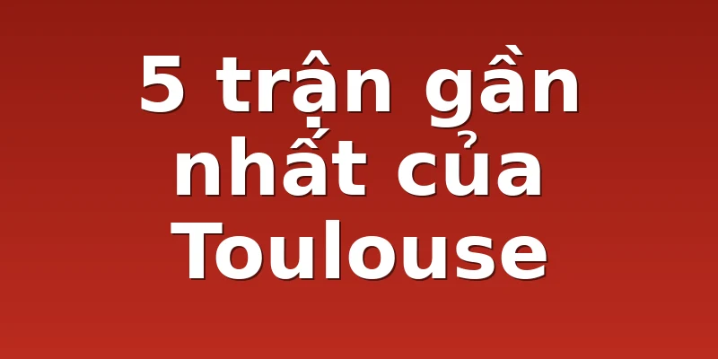 5 trận gần nhất của Toulouse