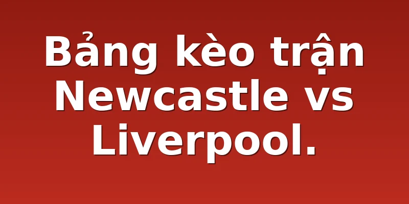 Bảng kèo trận Newcastle vs Liverpool.
