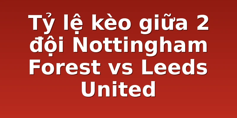 Tỷ lệ kèo giữa 2 đội Nottingham Forest vs Leeds United