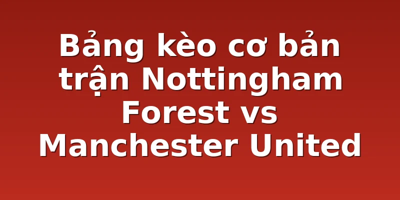 Bảng kèo cơ bản trận Nottingham Forest vs Manchester United