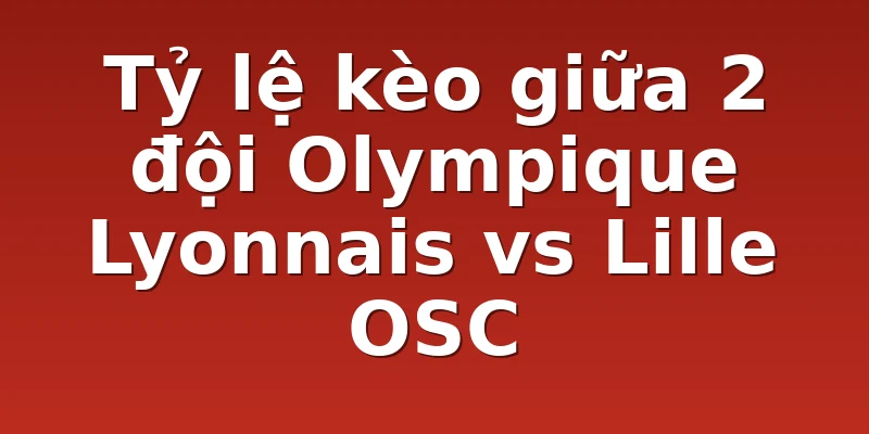 Tỷ lệ kèo giữa 2 đội Olympique Lyonnais vs Lille OSC