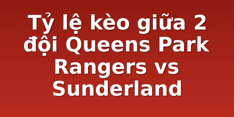 Tỷ lệ kèo giữa 2 đội Queens Park Rangers vs Sunderland