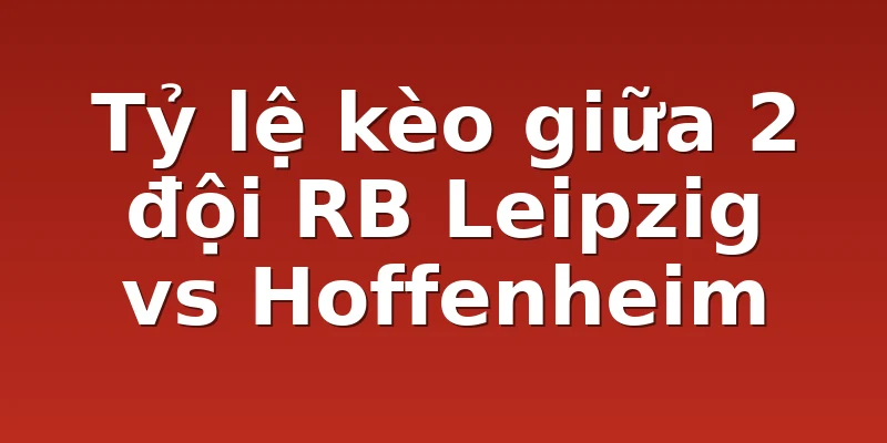Tỷ lệ kèo giữa 2 đội RB Leipzig vs Hoffenheim