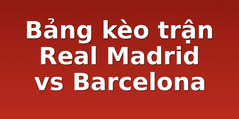 Bảng kèo trận Real Madrid vs Barcelona