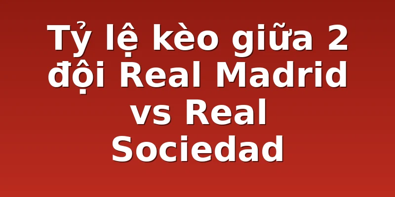 Tỷ lệ kèo giữa 2 đội Real Madrid vs Real Sociedad