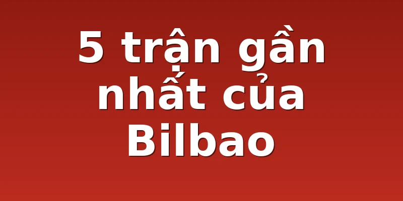 5 trận gần nhất của Bilbao