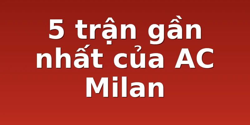 5 trận gần nhất của AC Milan