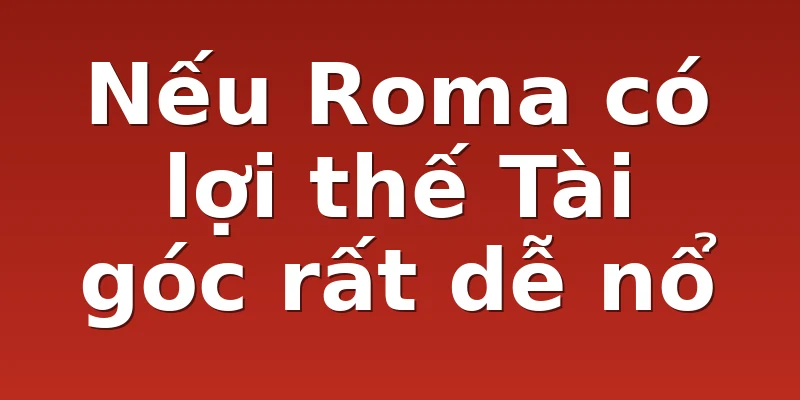 Nếu Roma có lợi thế Tài góc rất dễ nổ