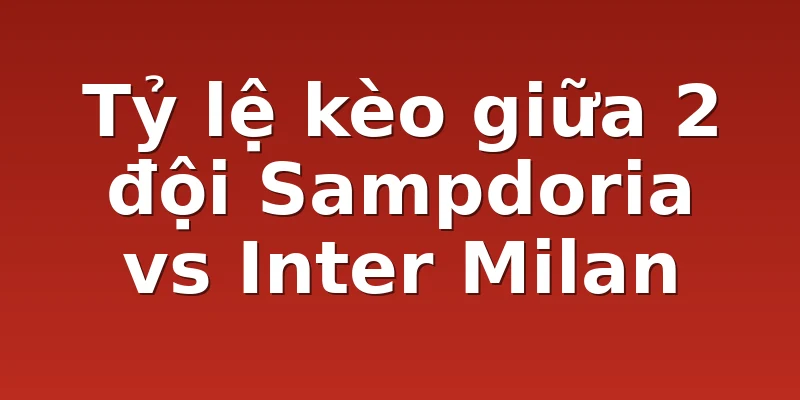 Tỷ lệ kèo giữa 2 đội Sampdoria vs Inter Milan