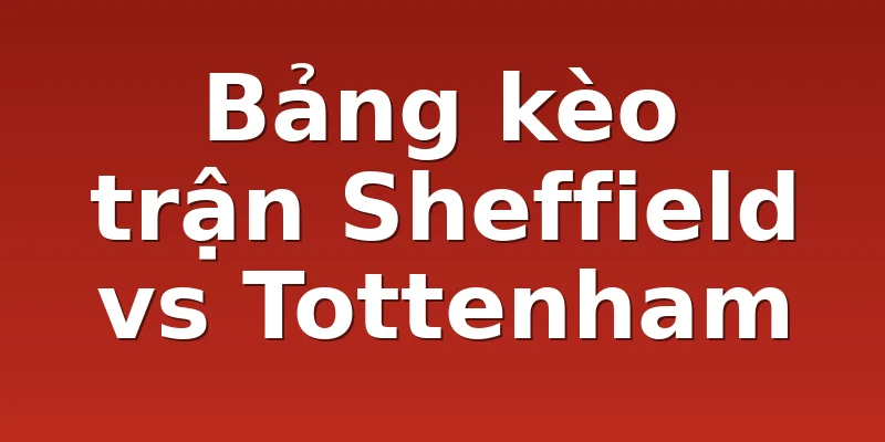 Bảng kèo trận Sheffield vs Tottenham