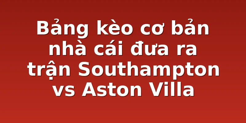 Bảng kèo cơ bản nhà cái đưa ra trận Southampton vs Aston Villa