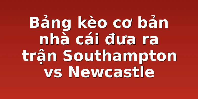 Bảng kèo cơ bản nhà cái đưa ra trận Southampton vs Newcastle