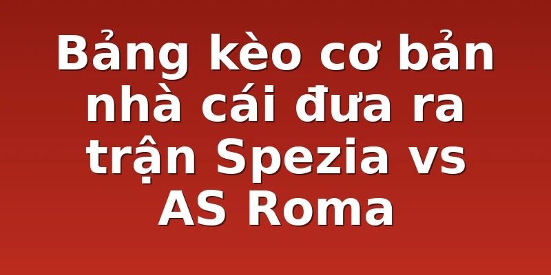 Bảng kèo cơ bản nhà cái đưa ra trận Spezia vs AS Roma