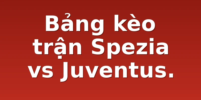 Bảng kèo trận Spezia vs Juventus.