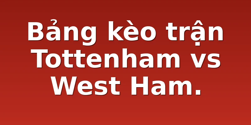 Bảng kèo trận Tottenham vs West Ham.