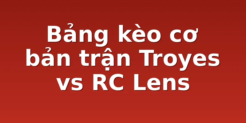 Bảng kèo cơ bản trận Troyes vs RC Lens